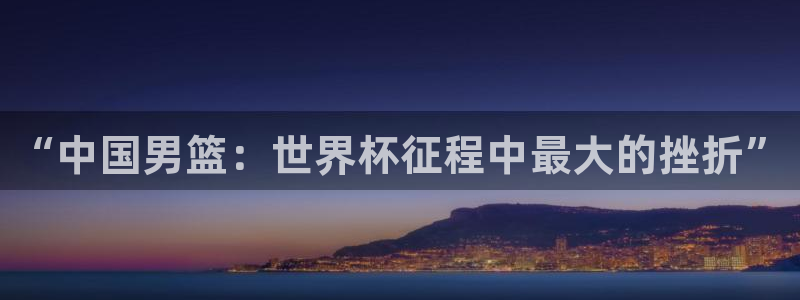 世界杯亚洲区预选赛赛程表：“中国男篮：世界杯征程中最大的挫折”