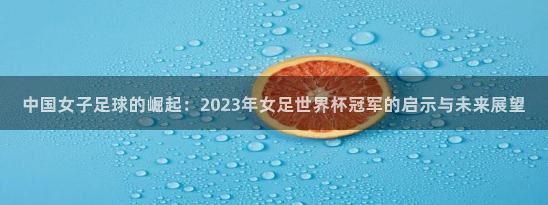 世界杯在线直播入口：中国女子足球的崛起：2023年女足世界杯冠军的启示与未来展望