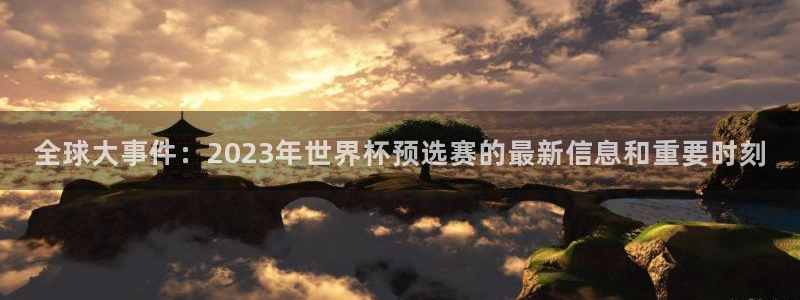 世界杯在线直播入口：全球大事件：2023年世界杯预选赛的最新信息和重要时刻
