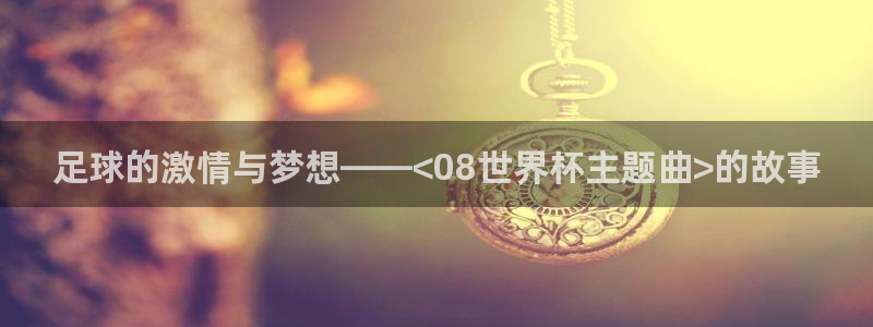 2026年世界杯对阵图：足球的激情与梦想——<08世界杯主题曲>的故事